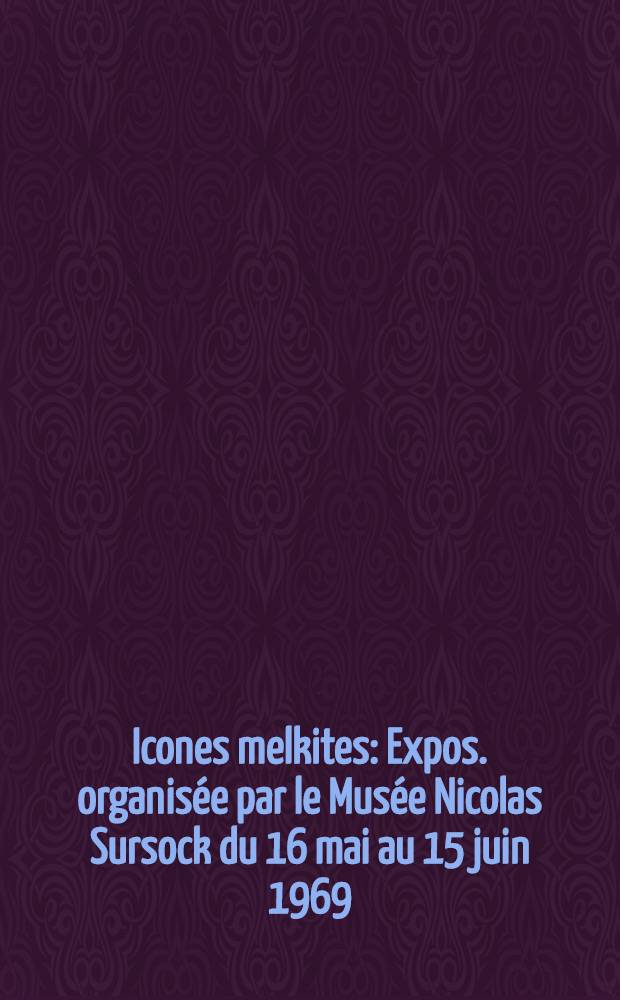 Icones melkites : Expos. organisée par le Musée Nicolas Sursock du 16 mai au 15 juin 1969 : Catalogue