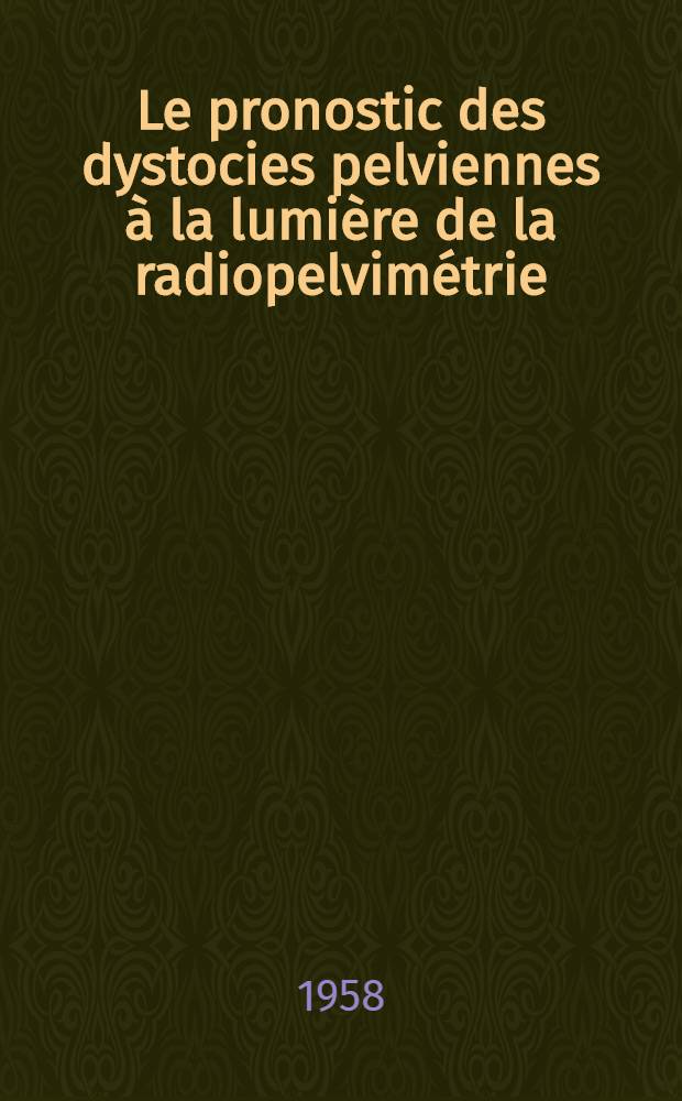 Le pronostic des dystocies pelviennes à la lumière de la radiopelvimétrie : (Étude statistique portant sur 961 dossiers radiographiques) : Thèse présentée ... pour obtenir le grade de docteur en méd