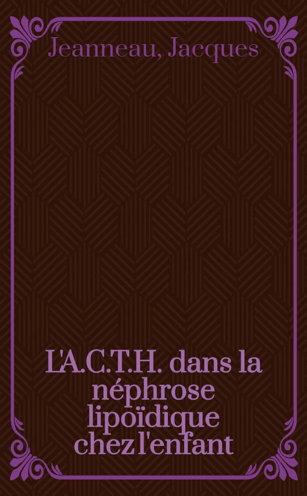 L'A.C.T.H. dans la néphrose lipoïdique chez l'enfant : Thèse ..