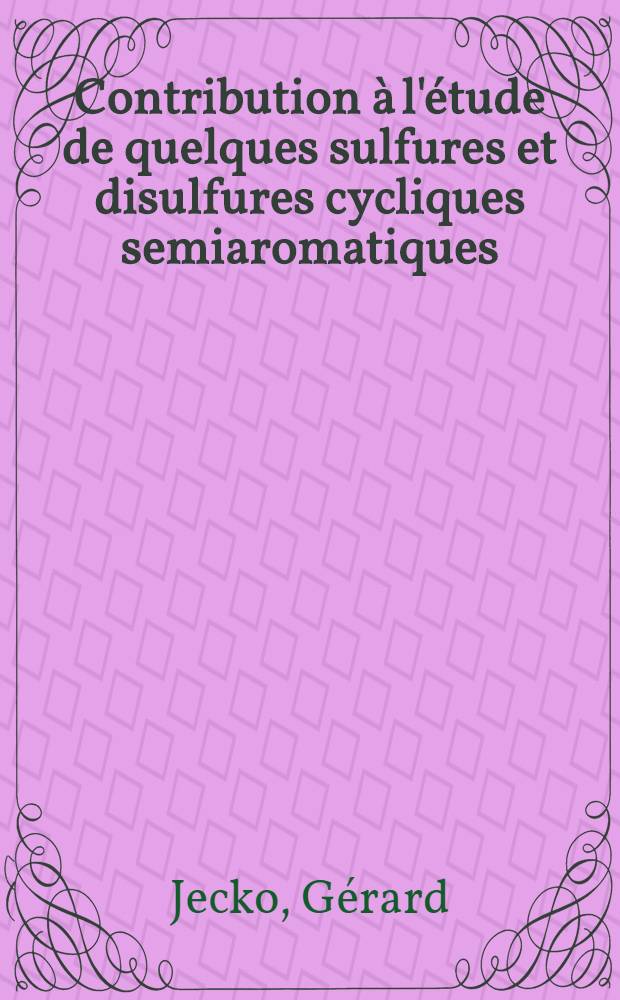 Contribution à l'étude de quelques sulfures et disulfures cycliques semiaromatiques: 1-re thèse; Propositions données par la Faculté: 2-e thèse: Thèses présentées à ... l'Univ. de Strasbourg / par Gérard Jecko ..