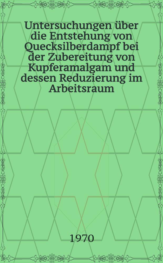 Untersuchungen &uuml;ber die Entstehung von Quecksilberdampf bei der Zubereitung von Kupferamalgam und dessen Reduzierung im Arbeitsraum : Inaug.-Diss. ... einer Med. Fakult&auml;t der ... Univ. zu T&uuml;bingen