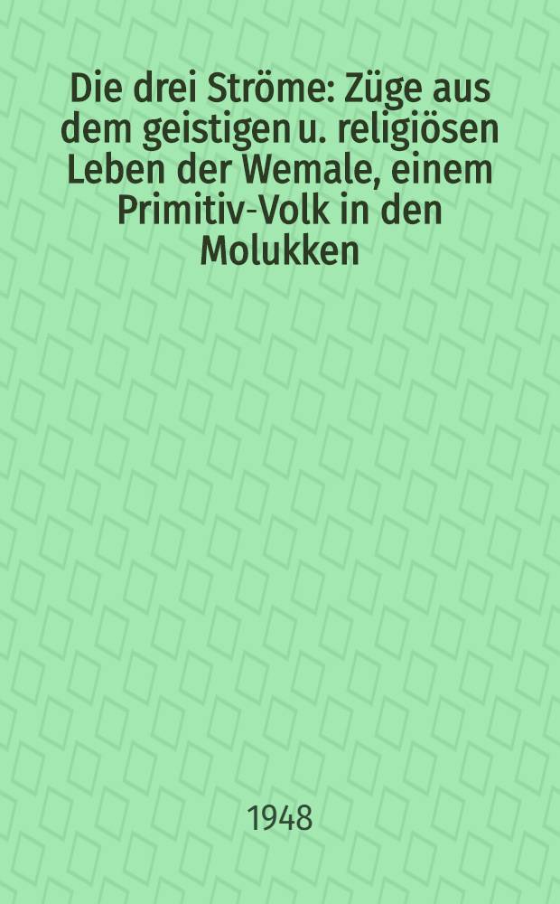Die drei Str&ouml;me : Z&uuml;ge aus dem geistigen u. religi&ouml;sen Leben der Wemale, einem Primitiv-Volk in den Molukken