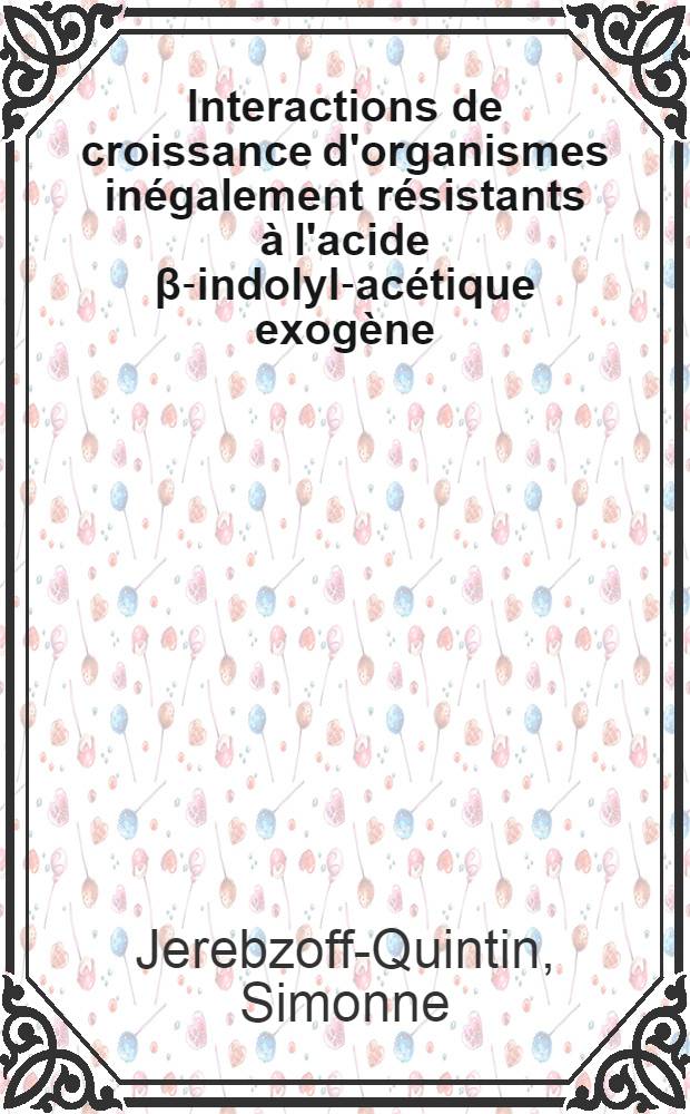 Interactions de croissance d'organismes inégalement résistants à l'acide β-indolyl-acétique exogène: 1-r sujet; Propositions données par la Faculté: 2-e sujet: Thèses présentées à la Faculté des sciences de l'Univ. de Toulouse ... / par Simonne Jerebzoff-Quintin ..