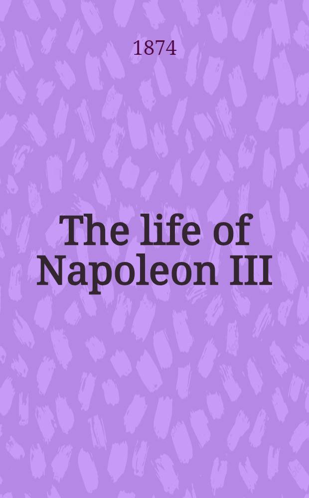 The life of Napoleon III : Derived from records, from unpublished family correspondence, and from personal testimony : In 4 vol