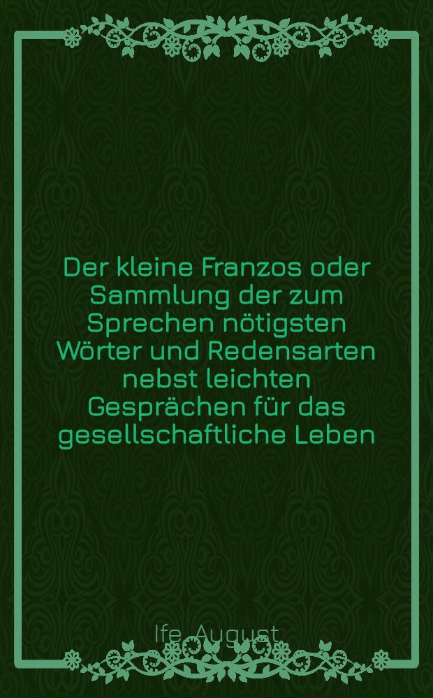 Der kleine Franzos oder Sammlung der zum Sprechen nötigsten Wörter und Redensarten nebst leichten Gesprächen für das gesellschaftliche Leben : Französisch und Deutsch ..