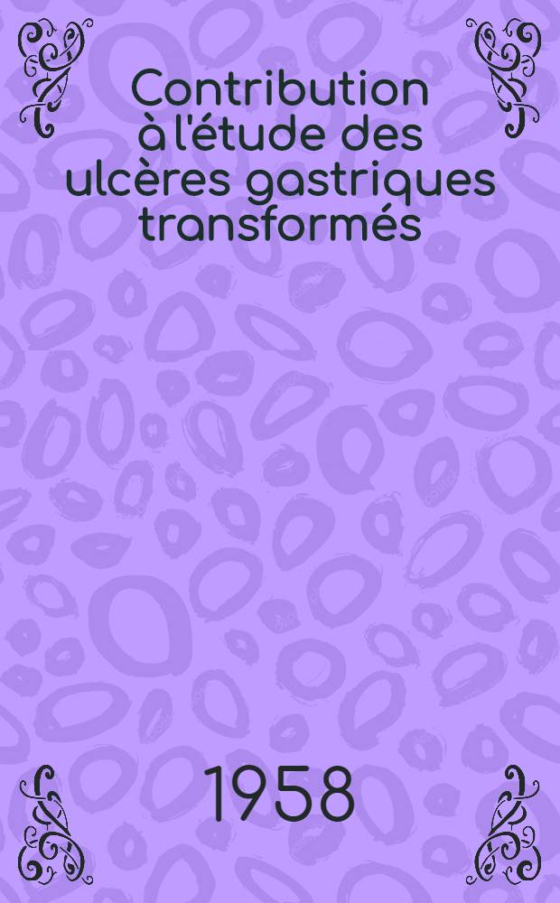 Contribution &agrave; l'&eacute;tude des ulc&egrave;res gastriques transform&eacute;s : Th&egrave;se pour le doctorat en m&eacute;d