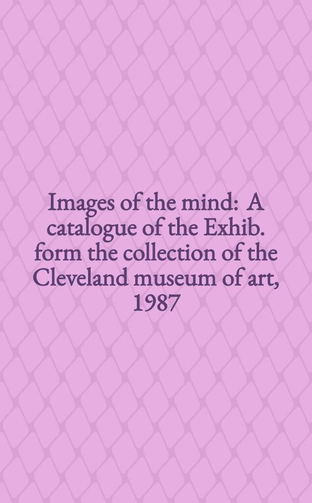 Images of the mind : A catalogue of the Exhib. form the collection of the Cleveland museum of art, 1987