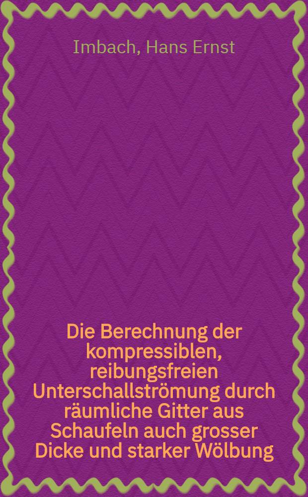 Die Berechnung der kompressiblen, reibungsfreien Unterschallströmung durch räumliche Gitter aus Schaufeln auch grosser Dicke und starker Wölbung : Diss.
