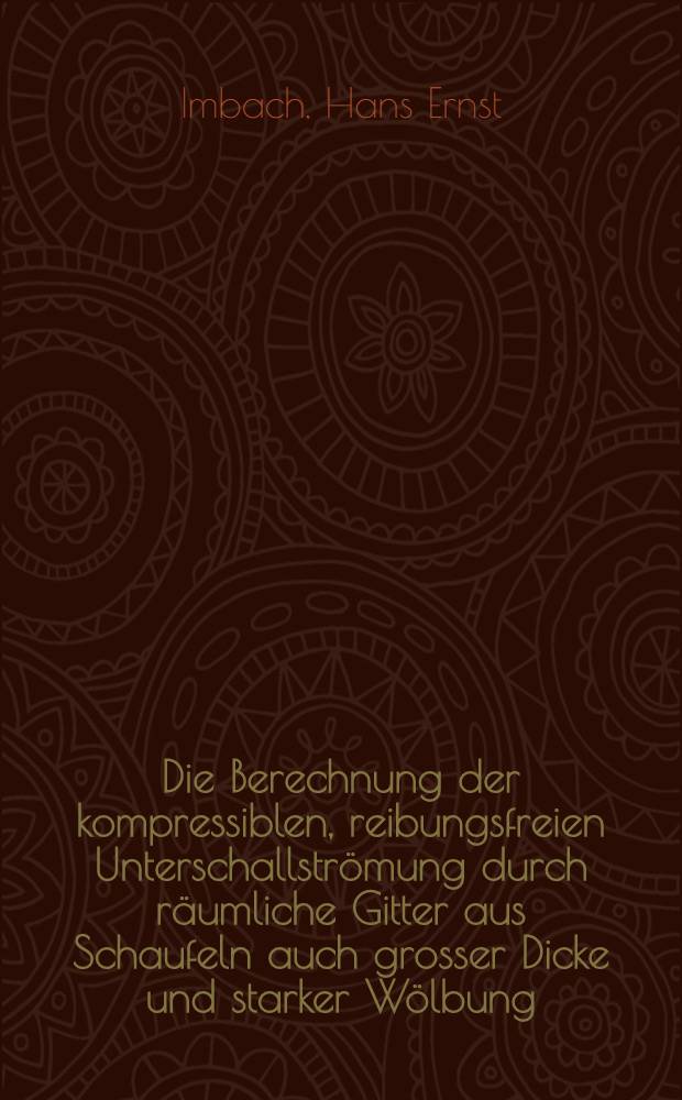 Die Berechnung der kompressiblen, reibungsfreien Unterschallströmung durch räumliche Gitter aus Schaufeln auch grosser Dicke und starker Wölbung : Von der Eidgenössischen techn. Hochschule in Zürich ... genehmigte Promotionsarbeit
