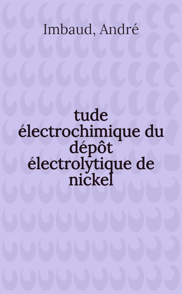 Étude électrochimique du dépôt électrolytique de nickel : Influence de quelques adjuvants organiques de galvanoplastie : Thèse prés. à la Fac. des sciences de l'Univ. de Rouen ..