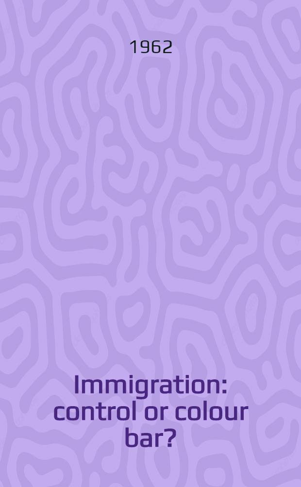 Immigration: control or colour bar? : The background to "white Australia" and a proposal for change