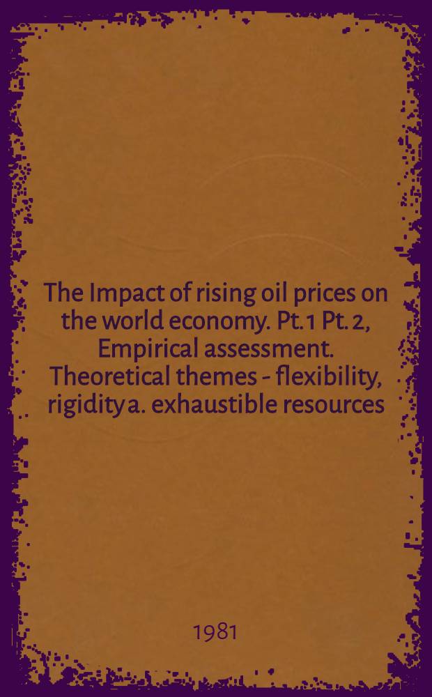 The Impact of rising oil prices on the world economy. Pt. 1 Pt. 2, Empirical assessment. Theoretical themes - flexibility, rigidity a. exhaustible resources