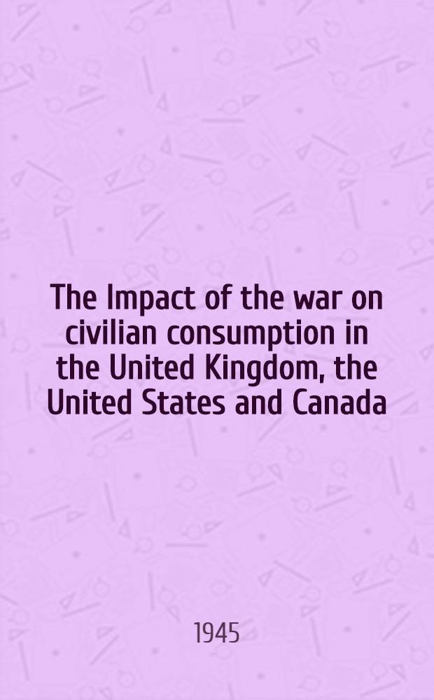 The Impact of the war on civilian consumption in the United Kingdom, the United States and Canada : A report to the Combined production and resources board from a special Combined committee on non-food consumption levels
