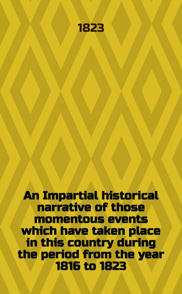 An Impartial historical narrative of those momentous events which have taken place in this country during the period from the year 1816 to 1823 : Ill. with engravings by the first artists