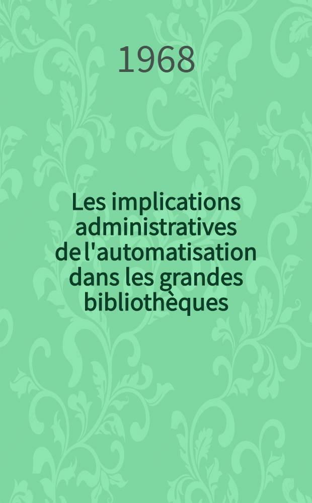[Les implications administratives de l'automatisation dans les grandes bibliothèques = Automation in large libraries: implications for the administrator and the manager