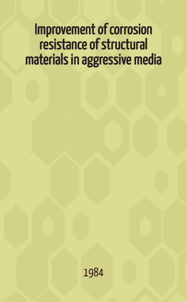 Improvement of corrosion resistance of structural materials in aggressive media : Proc. of the Third Sov.-Jap. seminar on corrosion and protection of metals, Oct. 1982, Moscow, USSR
