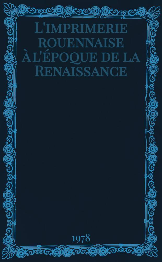 L'imprimerie rouennaise à l'époque de la Renaissance : Catalogue de l'Expos., Bibl. municipale de Rouen, 21 janv. - 18 mars 1978