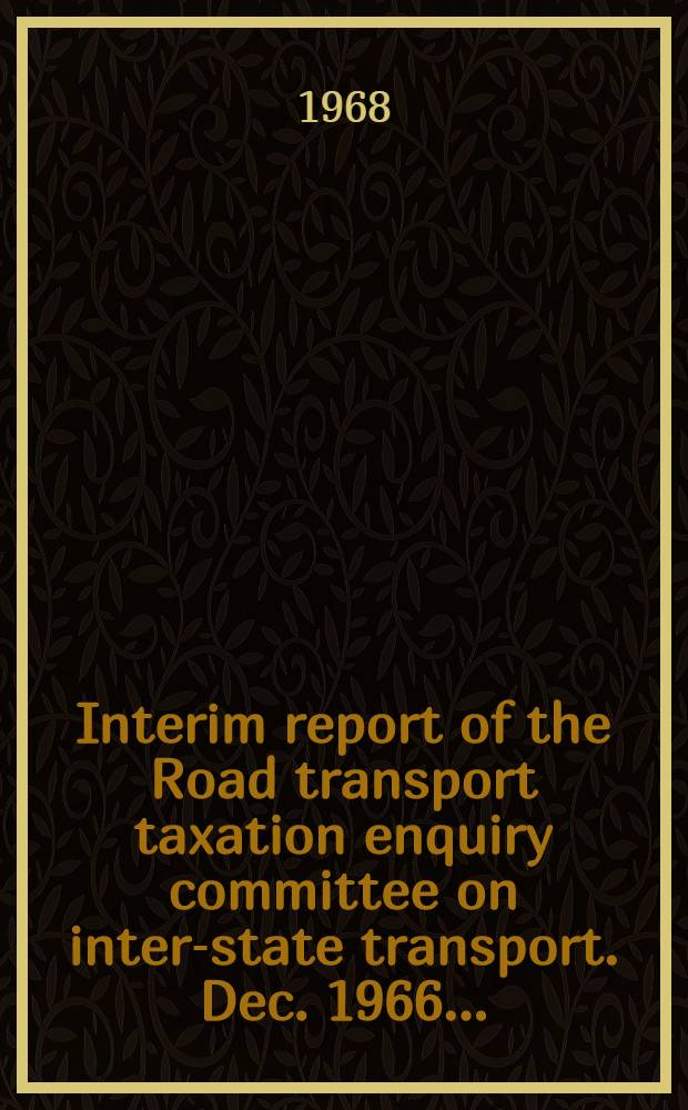 Interim report of the Road transport taxation enquiry committee on inter-state transport. Dec. 1966 ...