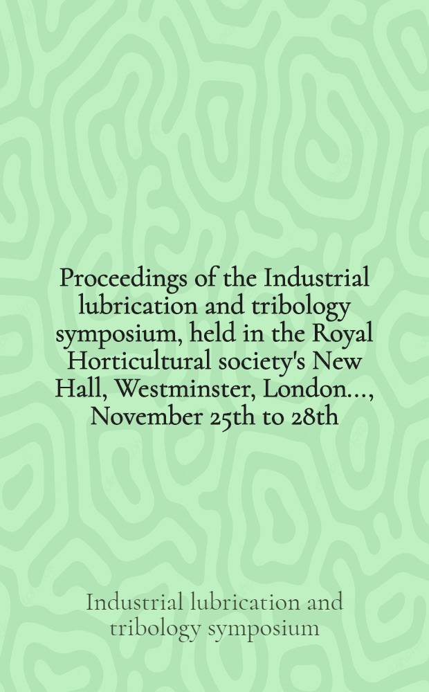 Proceedings of the Industrial lubrication and tribology symposium, held in the Royal Horticultural society's New Hall, Westminster, London ..., November 25th to 28th, 1969