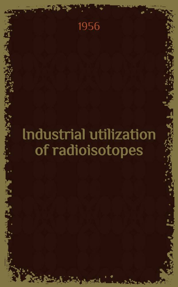 Industrial utilization of radioisotopes : Aug. 2, 1946 - Febr. 9, 1956 : Report