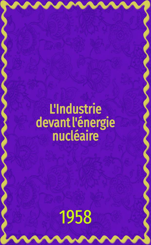 L'Industrie devant l'&eacute;nergie nucl&eacute;aire : Expos&eacute;s pr&eacute;sent&eacute;s au cours de la Premi&egrave;re Conf&eacute;rence d'information sur l'&eacute;nergie nucl&eacute;aire pour les dirigeants d'entreprises. Paris, I-er au 5 avril 1957 par mm. R. Baumgartner, Dr. A. S. Bishop, W. L. Budge e. a.