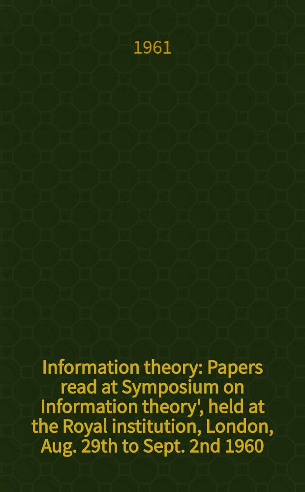 Information theory : Papers read at Symposium on Information theory', held at the Royal institution, London, Aug. 29th to Sept. 2nd 1960