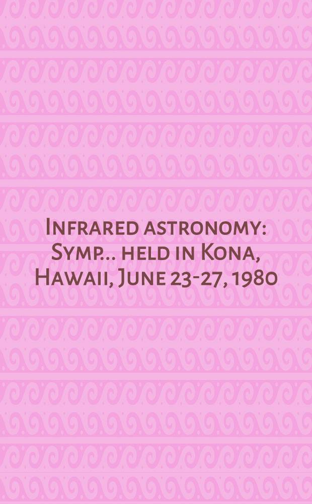 Infrared astronomy : Symp. ... held in Kona, Hawaii, June 23-27, 1980