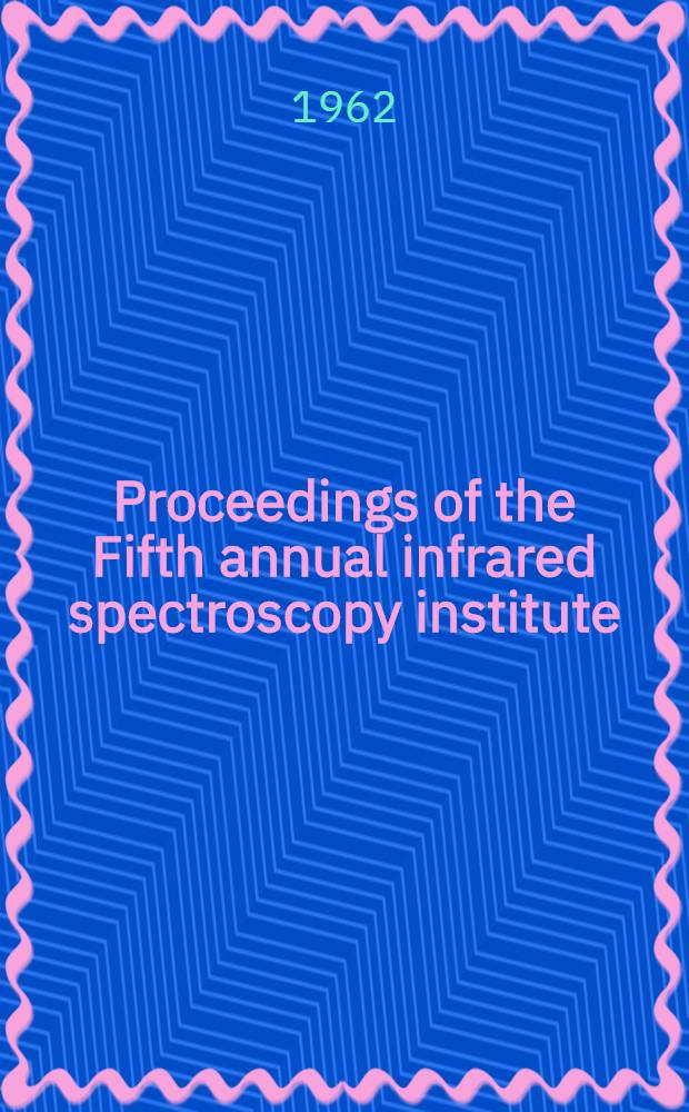 Proceedings of the Fifth annual infrared spectroscopy institute : Held at Canisius college, Buffalo, New York Aug. 14-18, 1961