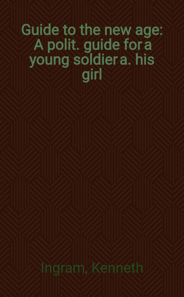 Guide to the new age : A polit. guide for a young soldier a. his girl