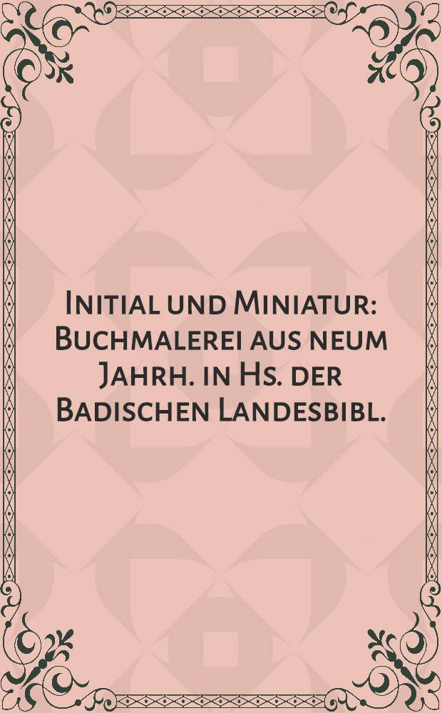 Initial und Miniatur : Buchmalerei aus neum Jahrh. in Hs. der Badischen Landesbibl. : Badische Landesbibl., Karlsruhe, Jubiläumausst., 1965 : Katalog