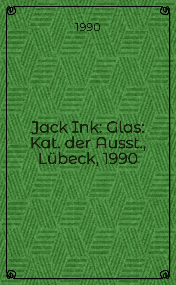 Jack Ink : Glas : Kat. der Ausst., Lübeck, 1990