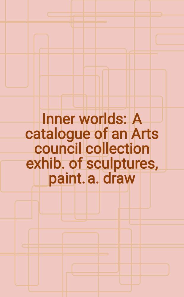 Inner worlds : A catalogue of an Arts council collection exhib. of sculptures, paint. a. draw