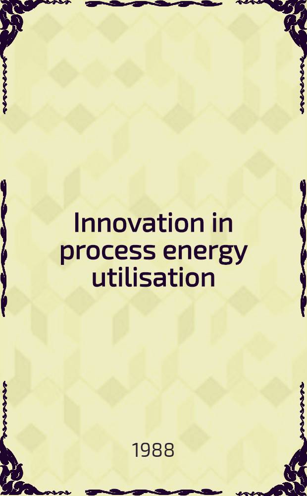Innovation in process energy utilisation : A three-day symp. organised by the Inst. of chem. eng. (South Western branch) a. the Inst. of energy (South Wales a. West of England sect.) a. held at the Univ. of Bath, 16-18 Sept. 1987