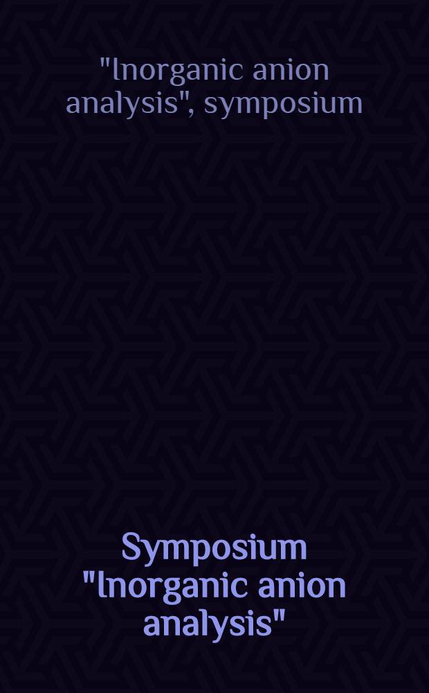 Symposium "Inorganic anion analysis" = Symposium "Anorganische Anionenanalytik" : Regensburg (FRG), Sept. 19-21, 1984