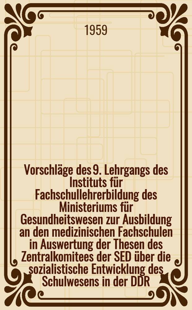 Vorschläge des 9. Lehrgangs des Instituts für Fachschullehrerbildung des Ministeriums für Gesundheitswesen zur Ausbildung an den medizinischen Fachschulen in Auswertung der Thesen des Zentralkomitees der SED über die sozialistische Entwicklung des Schulwesens in der DDR