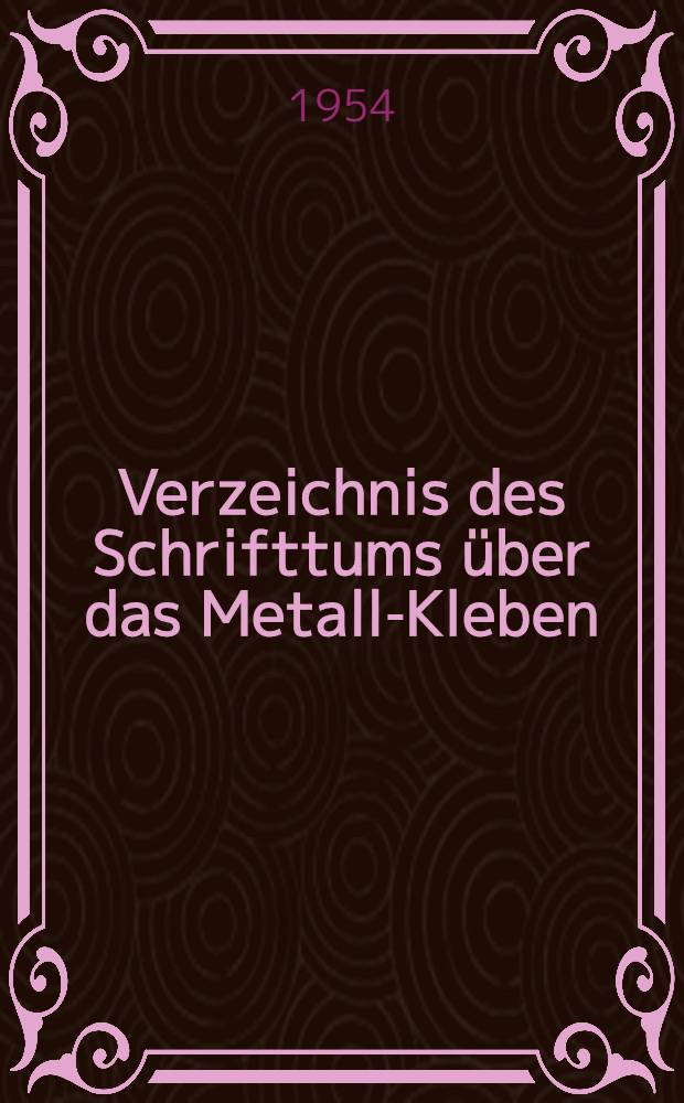 Verzeichnis des Schrifttums &uuml;ber das Metall-Kleben