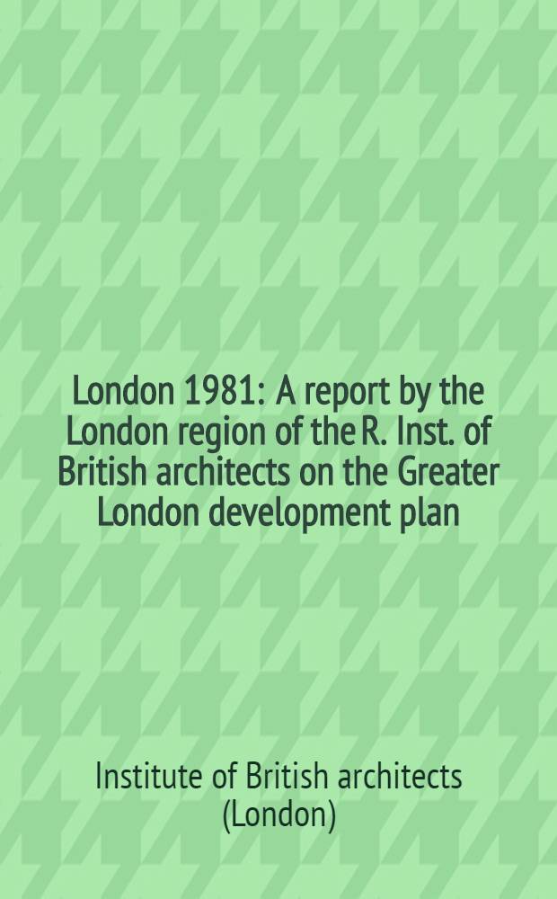 London 1981 : A report by the London region of the R. Inst. of British architects on the Greater London development plan