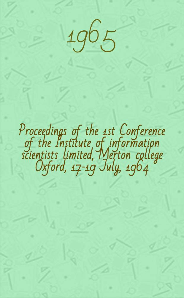 Proceedings of the 1st Conference of the Institute of information scientists limited, Merton college Oxford, 17-19 July, 1964