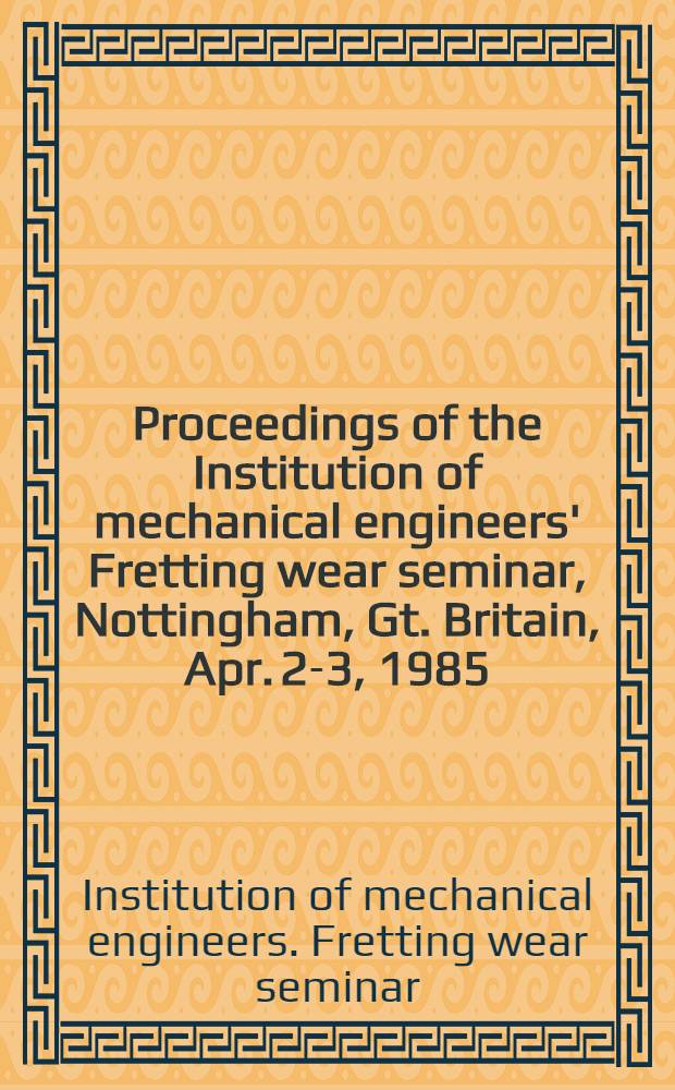 Proceedings of the Institution of mechanical engineers' Fretting wear seminar, Nottingham, Gt. Britain, Apr. 2-3, 1985