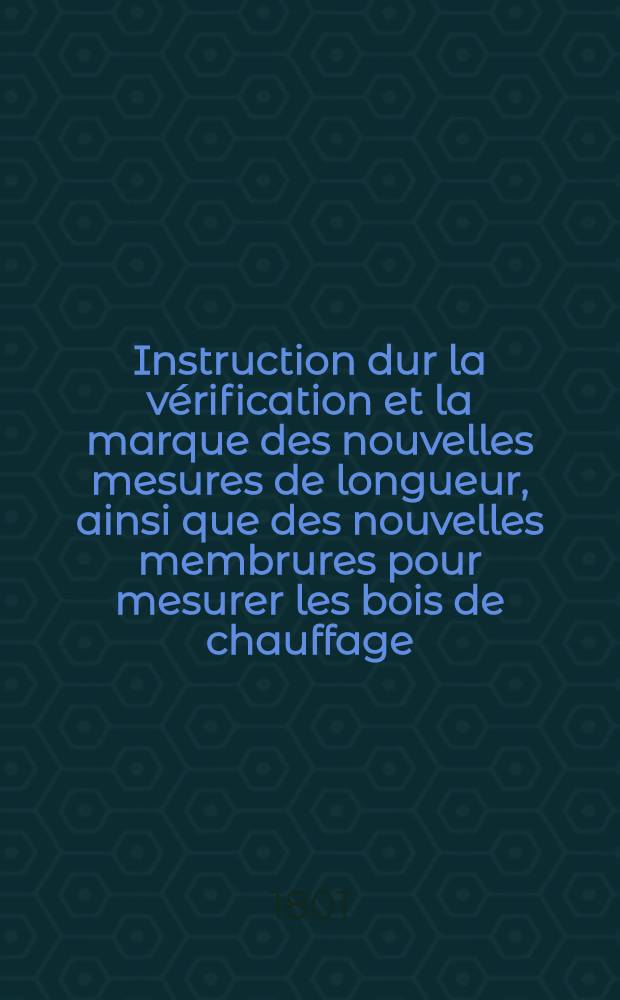 Instruction dur la vérification et la marque des nouvelles mesures de longueur, ainsi que des nouvelles membrures pour mesurer les bois de chauffage
