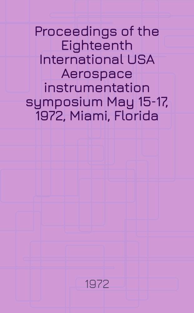 Proceedings of the Eighteenth International USA Aerospace instrumentation symposium May 15-17, 1972, Miami, Florida