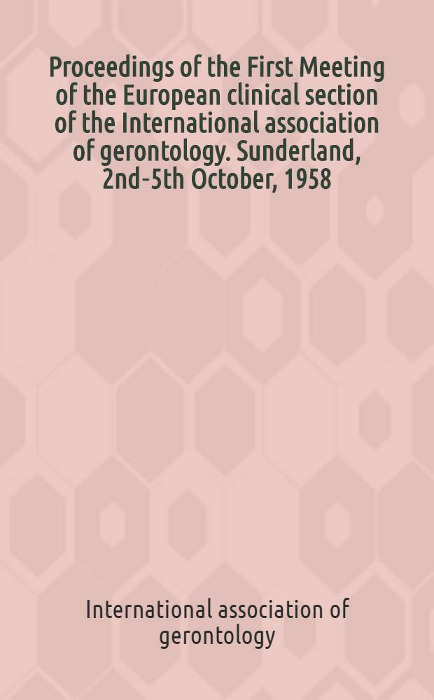 Proceedings of the First Meeting of the European clinical section of the International association of gerontology. Sunderland, 2nd-5th October, 1958