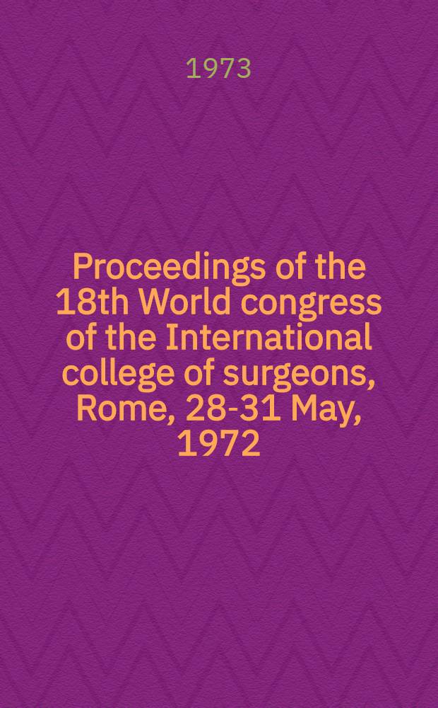 Proceedings of the 18th World congress of the International college of surgeons, Rome, 28-31 May, 1972