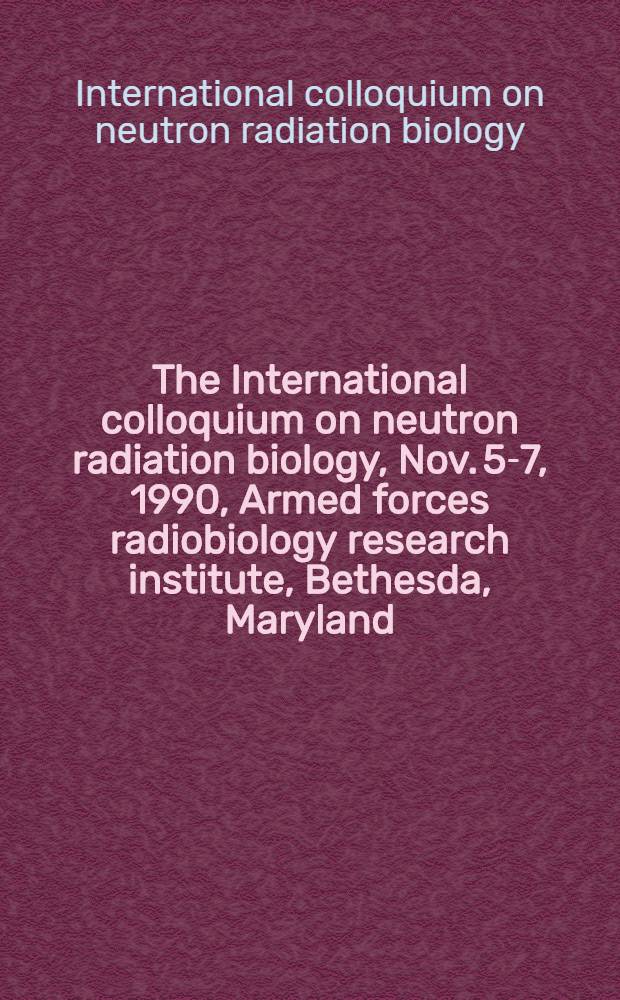 The International colloquium on neutron radiation biology, Nov. 5-7, 1990, Armed forces radiobiology research institute, Bethesda, Maryland : Proceedings