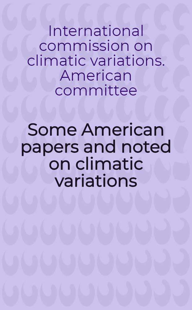 Some American papers and noted on climatic variations : Report of the American committee of the International commission of climatic variations to the International geographical congress, Amsterdam, Holland, July, 1938