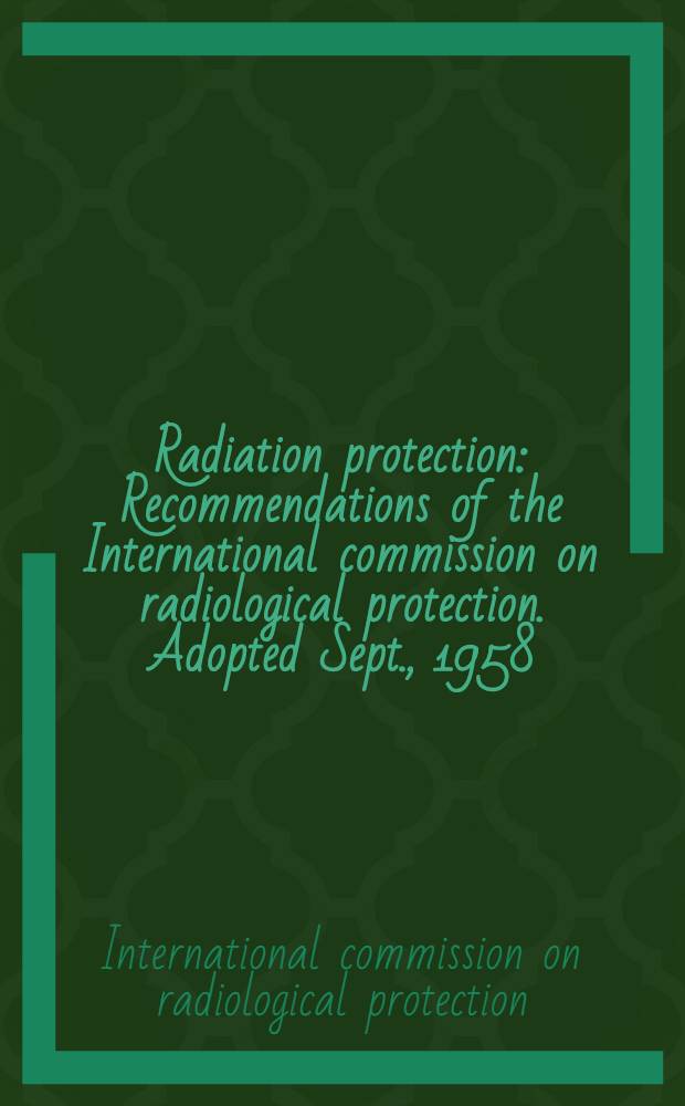 Radiation protection : Recommendations of the International commission on radiological protection. Adopted Sept., 1958
