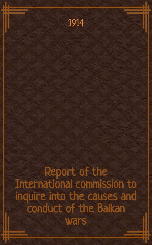 ... Report of the International commission to inquire into the causes and conduct of the Balkan wars