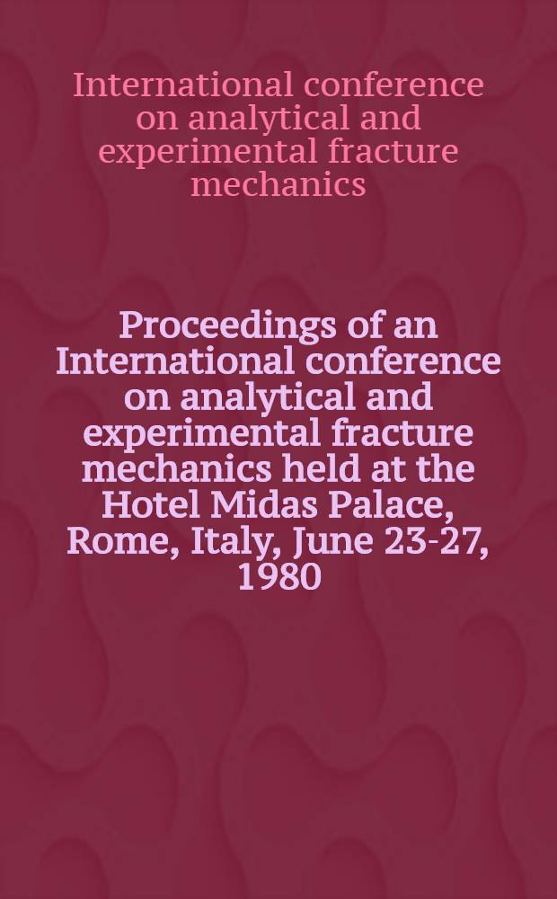 Proceedings of an International conference on analytical and experimental fracture mechanics held at the Hotel Midas Palace, Rome, Italy, June 23-27, 1980