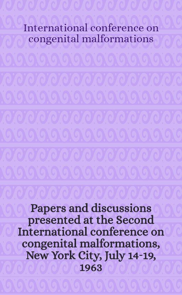 Papers and discussions presented at the Second International conference on congenital malformations, New York City, July 14-19, 1963