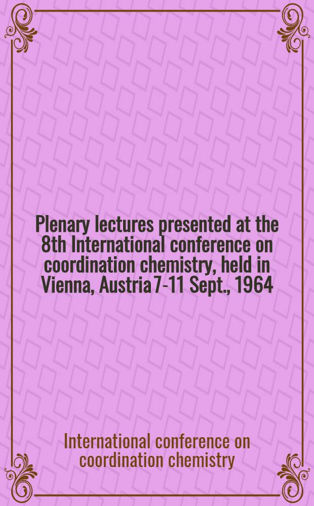 Plenary lectures presented at the 8th International conference on coordination chemistry, held in Vienna, Austria 7-11 Sept., 1964